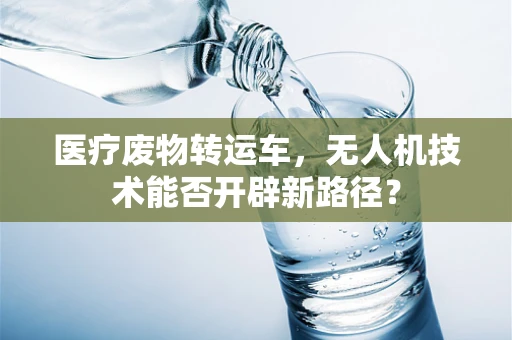 医疗废物转运车，无人机技术能否开辟新路径？