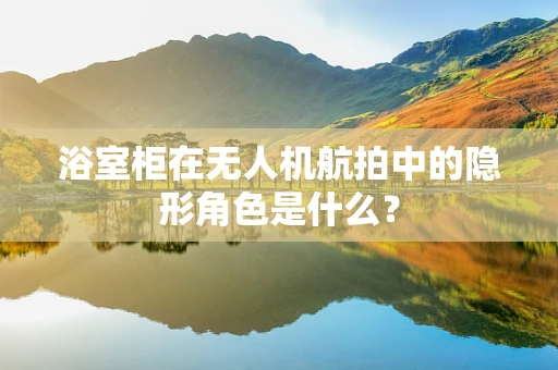 浴室柜在无人机航拍中的隐形角色是什么？