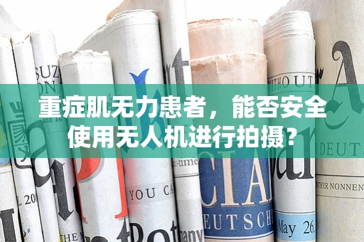重症肌无力患者，能否安全使用无人机进行拍摄？