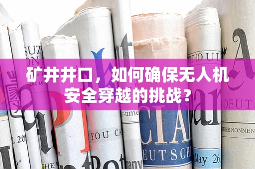 矿井井口，如何确保无人机安全穿越的挑战？