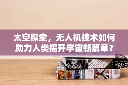 太空探索，无人机技术如何助力人类揭开宇宙新篇章？