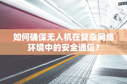 如何确保无人机在复杂网络环境中的安全通信？