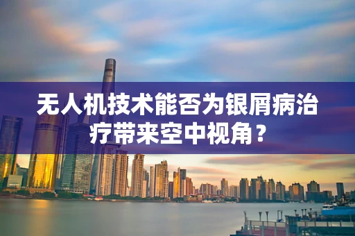 无人机技术能否为银屑病治疗带来空中视角？