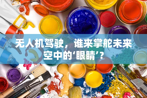 无人机驾驶，谁来掌舵未来空中的‘眼睛’？