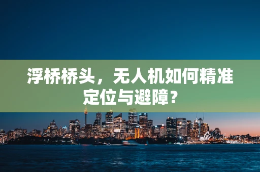 浮桥桥头，无人机如何精准定位与避障？