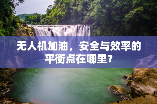 无人机加油，安全与效率的平衡点在哪里？