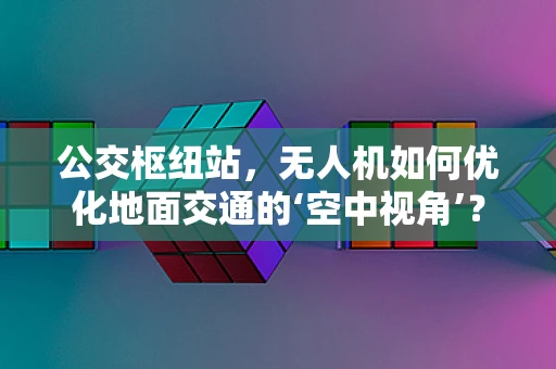 公交枢纽站，无人机如何优化地面交通的‘空中视角’？