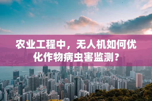 农业工程中，无人机如何优化作物病虫害监测？
