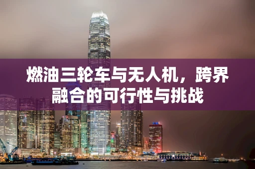 燃油三轮车与无人机，跨界融合的可行性与挑战