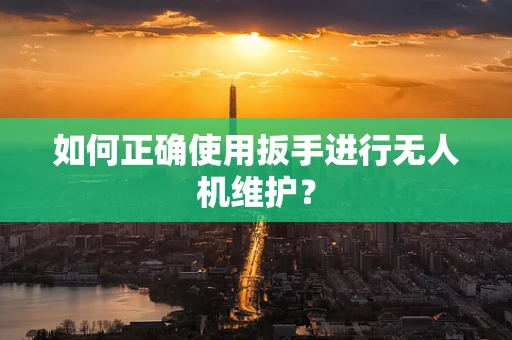 如何正确使用扳手进行无人机维护？