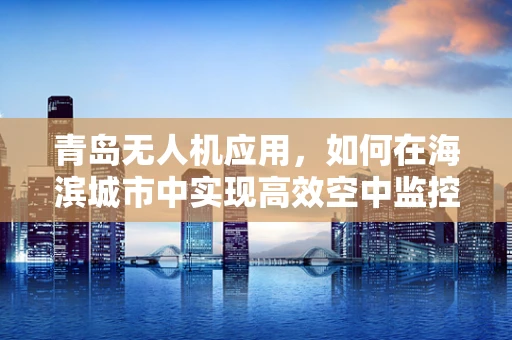青岛无人机应用，如何在海滨城市中实现高效空中监控？