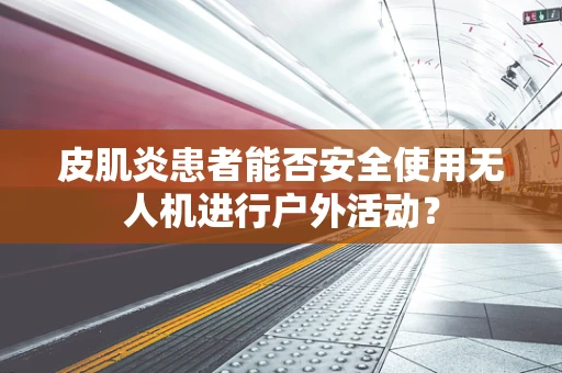 皮肌炎患者能否安全使用无人机进行户外活动？