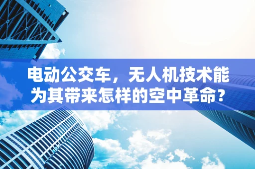 电动公交车，无人机技术能为其带来怎样的空中革命？