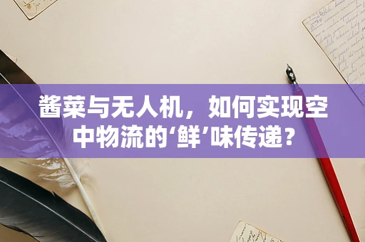 酱菜与无人机，如何实现空中物流的‘鲜’味传递？
