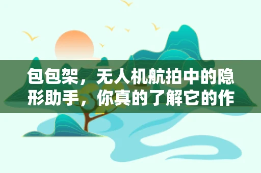 包包架，无人机航拍中的隐形助手，你真的了解它的作用吗？