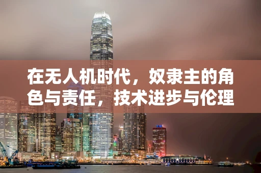 在无人机时代，奴隶主的角色与责任，技术进步与伦理边界的碰撞？