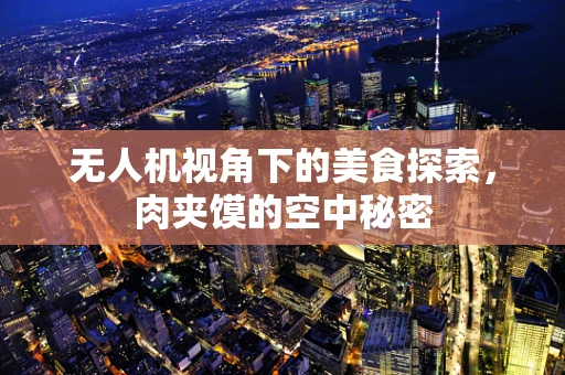 无人机视角下的美食探索，肉夹馍的空中秘密