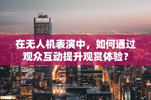 在无人机表演中，如何通过观众互动提升观赏体验？