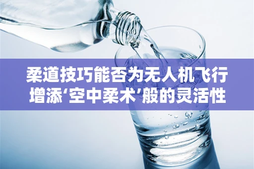 柔道技巧能否为无人机飞行增添‘空中柔术’般的灵活性？