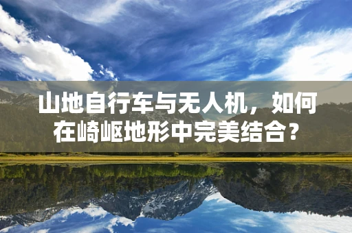 山地自行车与无人机，如何在崎岖地形中完美结合？