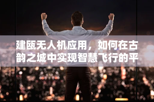 建瓯无人机应用，如何在古韵之城中实现智慧飞行的平衡？
