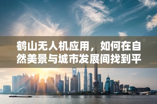 鹤山无人机应用，如何在自然美景与城市发展间找到平衡点？