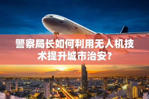 警察局长如何利用无人机技术提升城市治安？