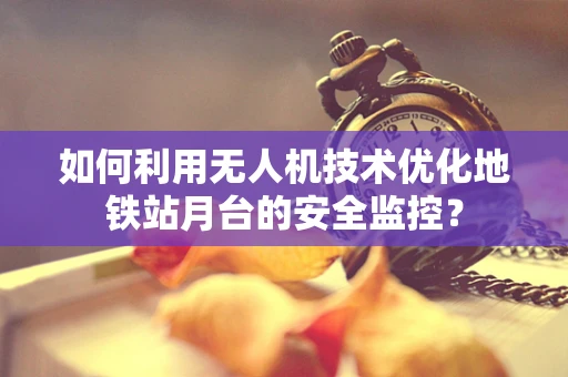 如何利用无人机技术优化地铁站月台的安全监控？