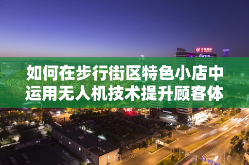 如何在步行街区特色小店中运用无人机技术提升顾客体验？