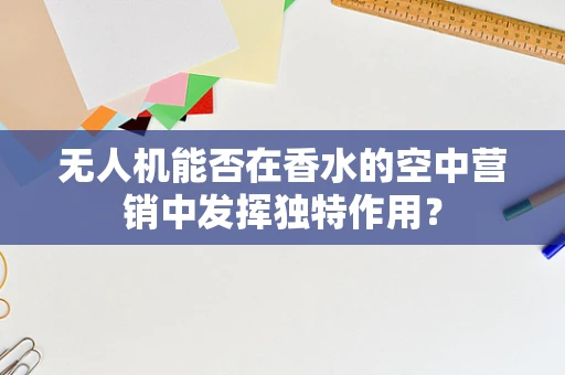 无人机能否在香水的空中营销中发挥独特作用？