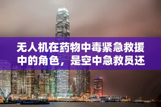 无人机在药物中毒紧急救援中的角色，是空中急救员还是信息侦察兵？