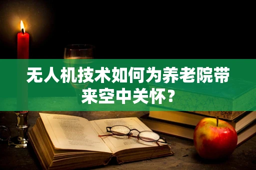 无人机技术如何为养老院带来空中关怀？