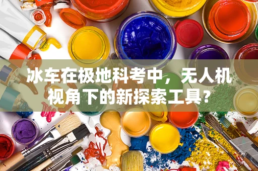 冰车在极地科考中，无人机视角下的新探索工具？