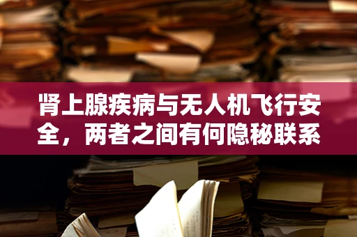 肾上腺疾病与无人机飞行安全，两者之间有何隐秘联系？