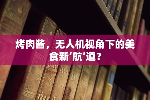 烤肉酱，无人机视角下的美食新‘航’道？