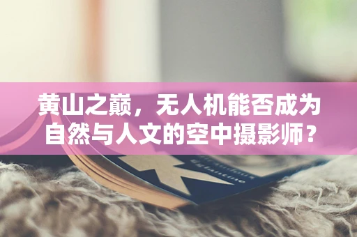 黄山之巅，无人机能否成为自然与人文的空中摄影师？