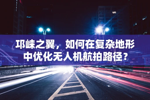 邛崃之翼，如何在复杂地形中优化无人机航拍路径？