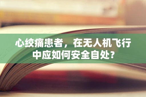 心绞痛患者，在无人机飞行中应如何安全自处？