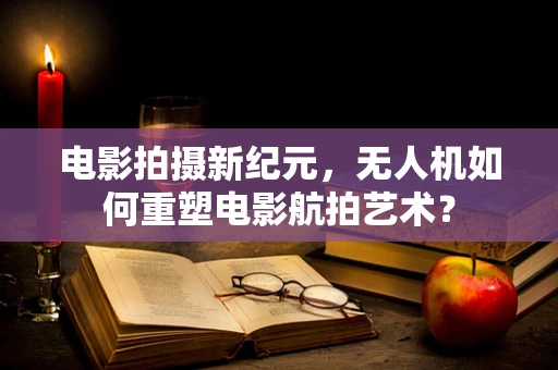 电影拍摄新纪元，无人机如何重塑电影航拍艺术？