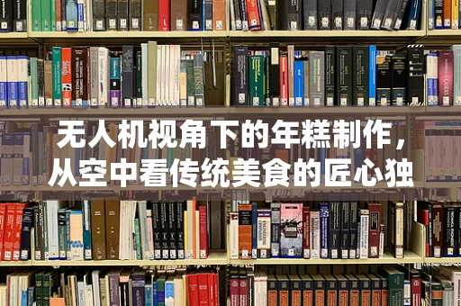 无人机视角下的年糕制作，从空中看传统美食的匠心独运