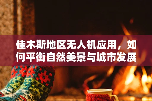 佳木斯地区无人机应用，如何平衡自然美景与城市发展？