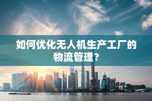 如何优化无人机生产工厂的物流管理？