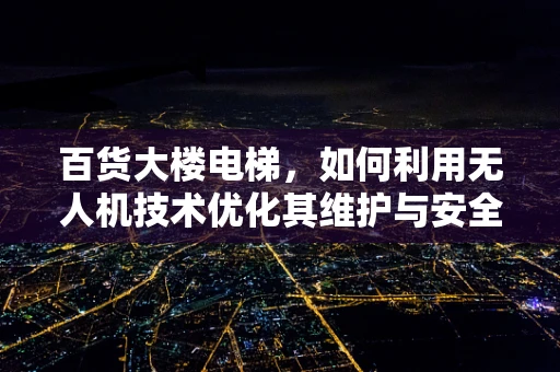 百货大楼电梯，如何利用无人机技术优化其维护与安全？