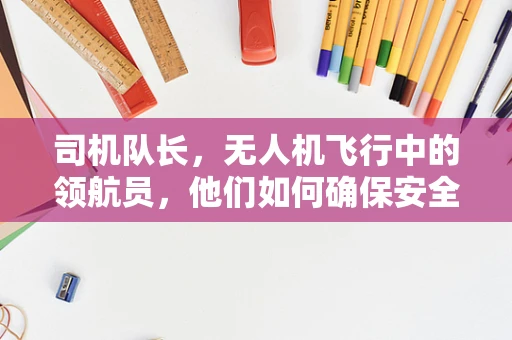 司机队长，无人机飞行中的领航员，他们如何确保安全与效率？