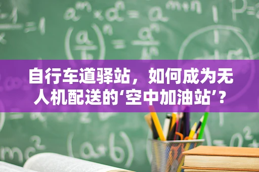 自行车道驿站，如何成为无人机配送的‘空中加油站’？
