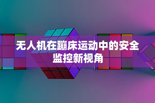 无人机在蹦床运动中的安全监控新视角