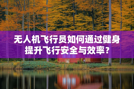 无人机飞行员如何通过健身提升飞行安全与效率？