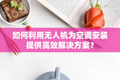 如何利用无人机为空调安装提供高效解决方案？