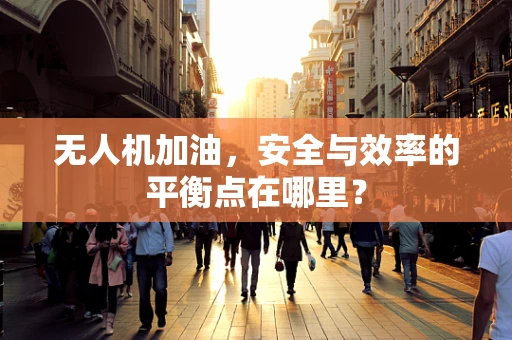 无人机加油，安全与效率的平衡点在哪里？