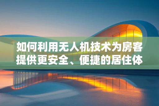 如何利用无人机技术为房客提供更安全、便捷的居住体验？